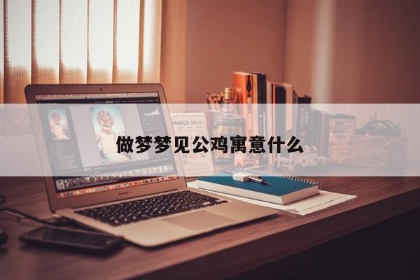 做梦梦见公鸡寓意什么