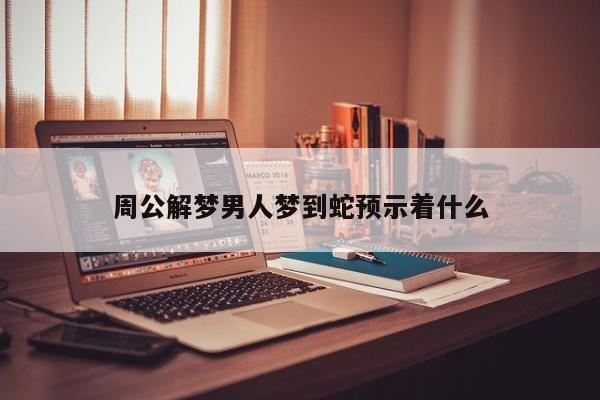 周公解梦男人梦到蛇预示着什么