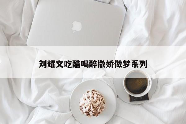 刘耀文吃醋喝醉撒娇做梦系列